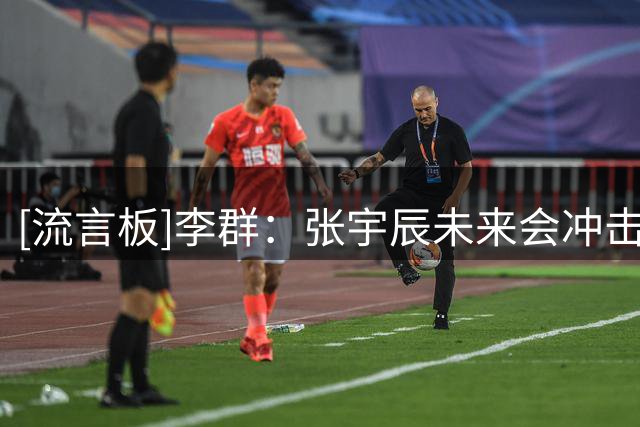 [流言板]李群：张宇辰未来会冲击NCAA，再看看有没有进一步的可能性